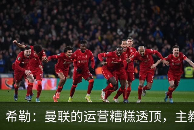 希勒：曼联的运营糟糕透顶，主教练不是问题所在