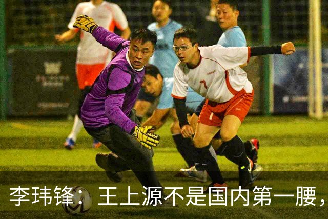 李玮锋：王上源不是国内第一腰，那谁是？吴曦、李源一还是另有其人